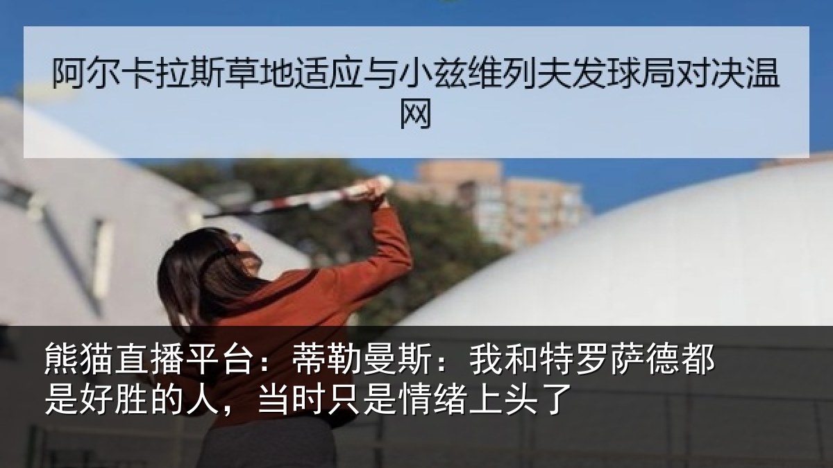 熊猫直播平台:蒂勒曼斯:我和特罗萨德都是好胜的人,当时只是情绪上头了