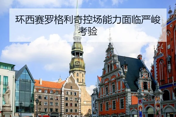 环西赛罗格利奇控场能力面临严峻考验