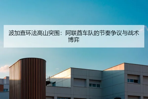 波加查环法高山突围：阿联酋车队的节奏争议与战术博弈