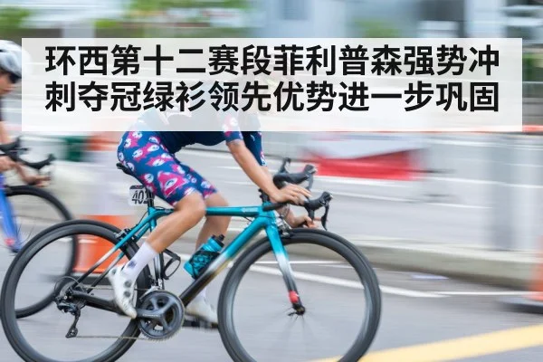 环西第十二赛段菲利普森强势冲刺夺冠绿衫领先优势进一步巩固