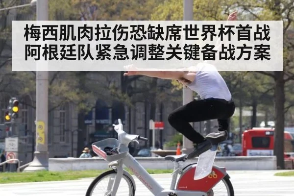 梅西肌肉拉伤恐缺席世界杯首战 阿根廷队紧急调整关键备战方案