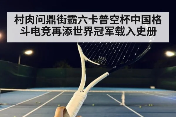 村肉问鼎街霸六卡普空杯中国格斗电竞再添世界冠军载入史册