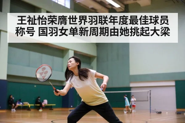 王祉怡荣膺世界羽联年度最佳球员称号 国羽女单新周期由她挑起大梁