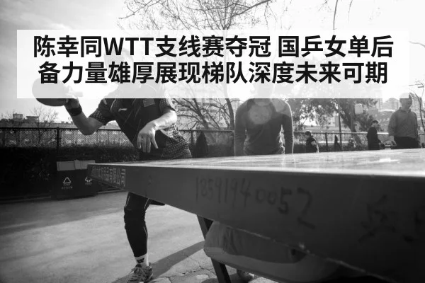 陈幸同WTT支线赛夺冠 国乒女单后备力量雄厚展现梯队深度未来可期